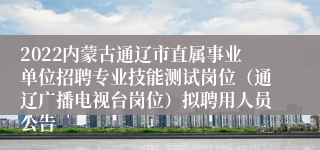 2022内蒙古通辽市直属事业单位招聘专业技能测试岗位（通辽广播电视台岗位）拟聘用人员公告