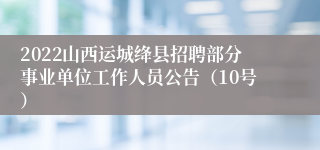 2022山西运城绛县招聘部分事业单位工作人员公告（10号）