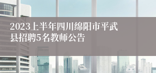 2023上半年四川绵阳市平武县招聘5名教师公告