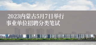  2023内蒙古5月7日举行事业单位招聘分类笔试