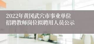 2022年黄冈武穴市事业单位招聘教师岗位拟聘用人员公示