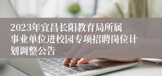 2023年宜昌长阳教育局所属事业单位进校园专项招聘岗位计划调整公告