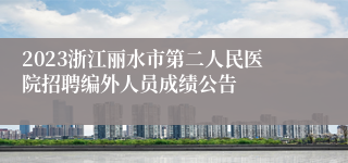 2023浙江丽水市第二人民医院招聘编外人员成绩公告