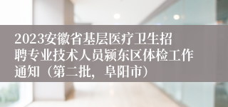 2023安徽省基层医疗卫生招聘专业技术人员颍东区体检工作通知（第二批，阜阳市）