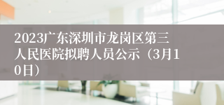 2023广东深圳市龙岗区第三人民医院拟聘人员公示（3月10日）