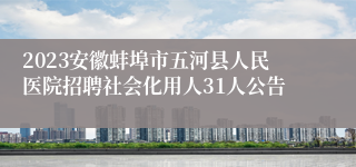 2023安徽蚌埠市五河县人民医院招聘社会化用人31人公告