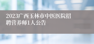 2023广西玉林市中医医院招聘营养师1人公告