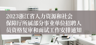 2023浙江省人力资源和社会保障厅所属部分事业单位招聘人员资格复审和面试工作安排通知