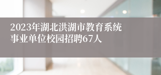 2023年湖北洪湖市教育系统事业单位校园招聘67人