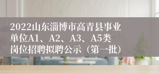 2022山东淄博市高青县事业单位A1、A2、A3、A5类岗位招聘拟聘公示（第一批）