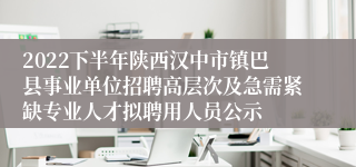 2022下半年陕西汉中市镇巴县事业单位招聘高层次及急需紧缺专业人才拟聘用人员公示