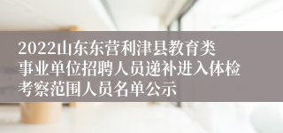 2022山东东营利津县教育类事业单位招聘人员递补进入体检考察范围人员名单公示