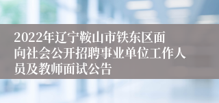 2022年辽宁鞍山市铁东区面向社会公开招聘事业单位工作人员及教师面试公告