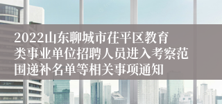 2022山东聊城市茌平区教育类事业单位招聘人员进入考察范围递补名单等相关事项通知