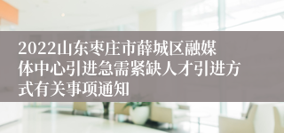 2022山东枣庄市薛城区融媒体中心引进急需紧缺人才引进方式有关事项通知