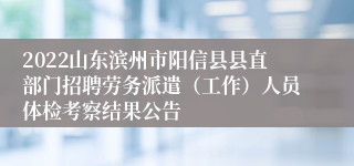 2022山东滨州市阳信县县直部门招聘劳务派遣（工作）人员体检考察结果公告