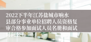 2022下半年江苏盐城市响水县部分事业单位招聘人员资格复审合格参加面试人员名册和面试时间公布