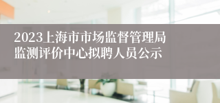 2023上海市市场监督管理局监测评价中心拟聘人员公示