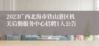 2023广西北海市铁山港区机关后勤服务中心招聘1人公告