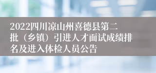 2022四川凉山州喜德县第二批（乡镇）引进人才面试成绩排名及进入体检人员公告