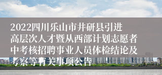 2022四川乐山市井研县引进高层次人才暨从西部计划志愿者中考核招聘事业人员体检结论及考察等有关事项公告