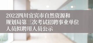 2022四川宜宾市自然资源和规划局第三次考试招聘事业单位人员拟聘用人员公示