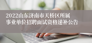 2022山东济南市天桥区所属事业单位招聘面试资格递补公告