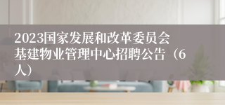 2023国家发展和改革委员会基建物业管理中心招聘公告（6人）