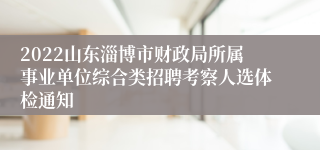 2022山东淄博市财政局所属事业单位综合类招聘考察人选体检通知