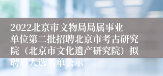 2022北京市文物局局属事业单位第二批招聘北京市考古研究院（北京市文化遗产研究院）拟聘用人选名单公示