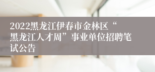 2022黑龙江伊春市金林区“黑龙江人才周”事业单位招聘笔试公告