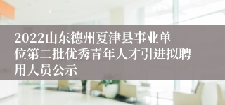 2022山东德州夏津县事业单位第二批优秀青年人才引进拟聘用人员公示