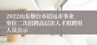 2022山东烟台市招远市事业单位二次招聘高层次人才拟聘用人员公示
