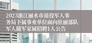 2023浙江丽水市退役军人事务局下属事业单位面向驻丽部队军人随军家属招聘1人公告