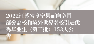 2022江苏省阜宁县面向全国部分高校和境外世界名校引进优秀毕业生（第三批）153人公告