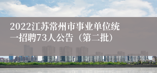 2022江苏常州市事业单位统一招聘73人公告（第二批）