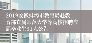 2019安徽蚌埠市教育局赴教育部直属师范大学等高校招聘应届毕业生31人公告