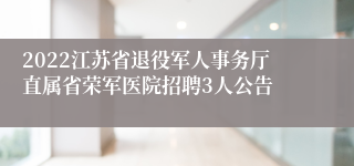 2022江苏省退役军人事务厅直属省荣军医院招聘3人公告