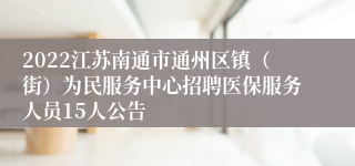 2022江苏南通市通州区镇（街）为民服务中心招聘医保服务人员15人公告