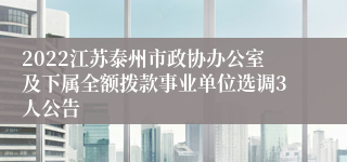 2022江苏泰州市政协办公室及下属全额拨款事业单位选调3人公告