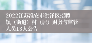 2022江苏淮安市洪泽区招聘镇（街道）村（居）财务与监管人员13人公告