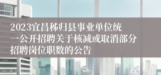 2023宜昌秭归县事业单位统一公开招聘关于核减或取消部分招聘岗位职数的公告