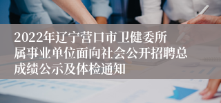 2022年辽宁营口市卫健委所属事业单位面向社会公开招聘总成绩公示及体检通知