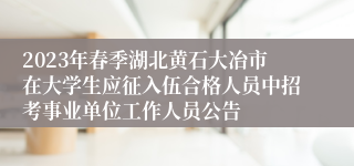 2023年春季湖北黄石大冶市在大学生应征入伍合格人员中招考事业单位工作人员公告