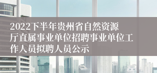 2022下半年贵州省自然资源厅直属事业单位招聘事业单位工作人员拟聘人员公示