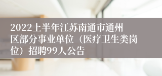 2022上半年江苏南通市通州区部分事业单位（医疗卫生类岗位）招聘99人公告