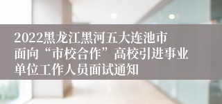 2022黑龙江黑河五大连池市面向“市校合作”高校引进事业单位工作人员面试通知