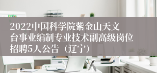 2022中国科学院紫金山天文台事业编制专业技术副高级岗位招聘5人公告（辽宁）