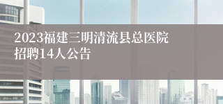 2023福建三明清流县总医院招聘14人公告