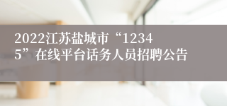 2022江苏盐城市“12345”在线平台话务人员招聘公告